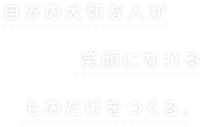 自分の大切な人が笑顔になれるものだけをつくる。